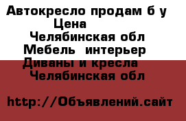 Автокресло продам б/у. › Цена ­ 1 500 - Челябинская обл. Мебель, интерьер » Диваны и кресла   . Челябинская обл.